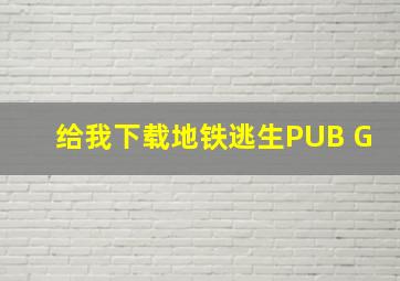 给我下载地铁逃生PUB G